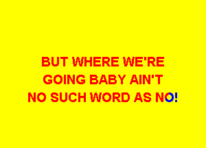 BUT WHERE WE'RE
GOING BABY AIN'T
N0 SUCH WORD AS N0!