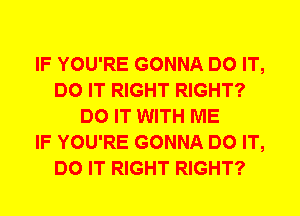 IF YOU'RE GONNA DO IT,
DO IT RIGHT RIGHT?
DO IT WITH ME
IF YOU'RE GONNA DO IT,
DO IT RIGHT RIGHT?