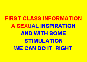 FIRST CLASS INFORMATION
A SEXUAL INSPIRATION
AND WITH SOME
STIMULATION
WE CAN DO IT RIGHT