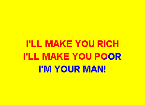 I'LL MAKE YOU RICH
I'LL MAKE YOU POOR
I'M YOUR MAN!