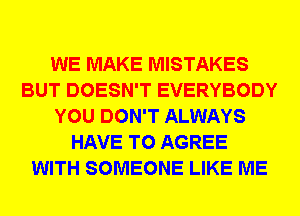 WE MAKE MISTAKES
BUT DOESN'T EVERYBODY
YOU DON'T ALWAYS
HAVE TO AGREE
WITH SOMEONE LIKE ME