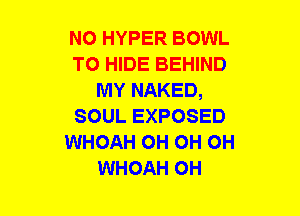 N0 HYPER BOWL
TO HIDE BEHIND
MY NAKED,
SOUL EXPOSED
WHOAH OH OH OH
WHOAH OH