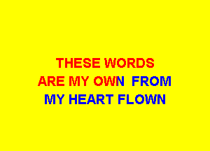 THESE WORDS
ARE MY OWN FROM
MY HEART FLOWN