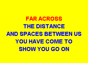 FAR ACROSS
THE DISTANCE
AND SPACES BETWEEN US
YOU HAVE COME TO
SHOW YOU GO ON