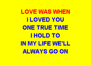 LOVE WAS WHEN
I LOVED YOU
ONE TRUE TIME
I HOLD TO
IN MY LIFE WELL
ALWAYS GO ON