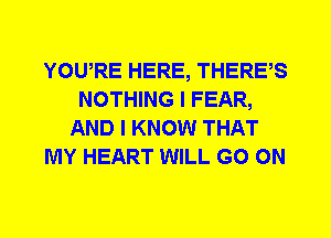 YOWRE HERE, THERES
NOTHING I FEAR,
AND I KNOW THAT
MY HEART WILL GO ON