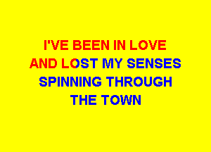 I'VE BEEN IN LOVE
AND LOST MY SENSES
SPINNING THROUGH
THE TOWN