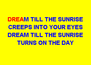 DREAM TILL THE SUNRISE

CREEPS INTO YOUR EYES

DREAM TILL THE SUNRISE
TURNS ON THE DAY
