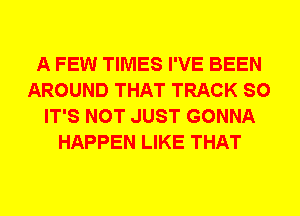 A FEW TIMES I'VE BEEN
AROUND THAT TRACK SO
IT'S NOT JUST GONNA
HAPPEN LIKE THAT
