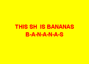 THIS SH IS BANANAS
B-A-N-A-N-A-S