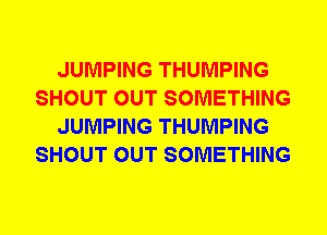 JUMPING THUMPING
SHOUT OUT SOMETHING
JUMPING THUMPING
SHOUT OUT SOMETHING