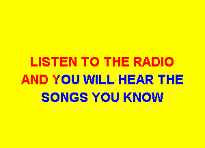 LISTEN TO THE RADIO
AND YOU WILL HEAR THE
SONGS YOU KNOW