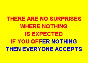 THERE ARE NO SURPRISES
WHERE NOTHING
IS EXPECTED
IF YOU OFFER NOTHING
THEN EVERYONE ACCEPTS
