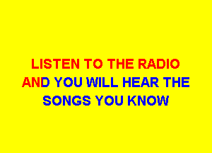 LISTEN TO THE RADIO
AND YOU WILL HEAR THE
SONGS YOU KNOW