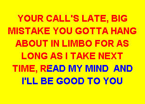 YOUR CALL'S LATE, BIG
MISTAKE YOU GOTTA HANG
ABOUT IN LIMBO FOR AS
LONG AS I TAKE NEXT
TIME, READ MY MIND AND
I'LL BE GOOD TO YOU