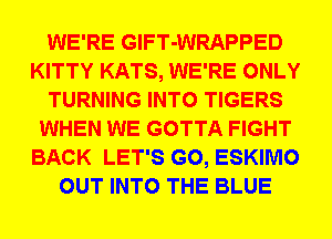 WE'RE GlFT-WRAPPED
KITTY KATS, WE'RE ONLY
TURNING INTO TIGERS
WHEN WE GOTTA FIGHT
BACK LET'S G0, ESKIMO
OUT INTO THE BLUE