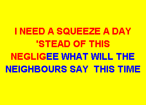 I NEED A SQUEEZE A DAY
'STEAD OF THIS
NEGLIGEE WHAT WILL THE
NEIGHBOURS SAY THIS TIME