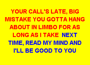 YOUR CALL'S LATE, BIG
MISTAKE YOU GOTTA HANG
ABOUT IN LIMBO FOR AS
LONG AS I TAKE NEXT
TIME, READ MY MIND AND
I'LL BE GOOD TO YOU