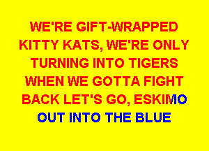 WE'RE GlFT-WRAPPED
KITTY KATS, WE'RE ONLY
TURNING INTO TIGERS
WHEN WE GOTTA FIGHT
BACK LET'S G0, ESKIMO
OUT INTO THE BLUE