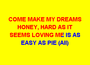 COME MAKE MY DREAMS
HONEY, HARD AS IT
SEEMS LOVING ME IS AS
EASY AS PIE (All)