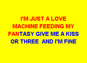 I'M JUST A LOVE
MACHINE FEEDING MY
FANTASY GIVE ME A KISS
0R THREE AND I'M FINE
