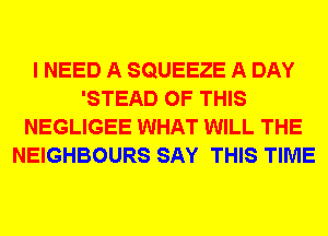 I NEED A SQUEEZE A DAY
'STEAD OF THIS
NEGLIGEE WHAT WILL THE
NEIGHBOURS SAY THIS TIME