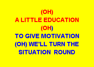 (0H)
A LITTLE EDUCATION
(0H)
TO GIVE MOTIVATION
(0H) WE'LL TURN THE
SITUATION ROUND