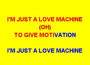 I'M JUST A LOVE MACHINE
(0H)
TO GIVE MOTIVATION

I'M JUST A LOVE MACHINE
