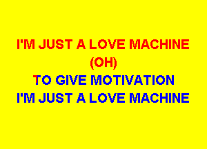 I'M JUST A LOVE MACHINE
(0H)
TO GIVE MOTIVATION
I'M JUST A LOVE MACHINE