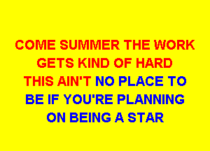COME SUMMER THE WORK
GETS KIND OF HARD
THIS AIN'T N0 PLACE TO
BE IF YOU'RE PLANNING
0N BEING A STAR
