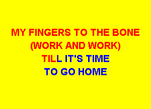 MY FINGERS TO THE BONE
(WORK AND WORK)
TILL IT'S TIME
TO GO HOME