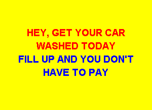 HEY, GET YOUR CAR
WASHED TODAY
FILL UP AND YOU DON'T
HAVE TO PAY