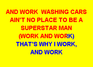AND WORK WASHING CARS
AIN'T N0 PLACE TO BE A
SUPERSTAR MAN
(WORK AND WORK)
THAT'S WHY I WORK,
AND WORK