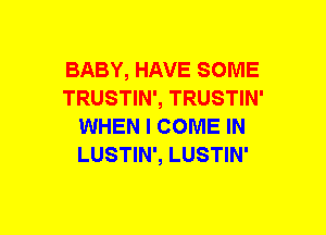 BABY, HAVE SOME
TRUSTIN', TRUSTIN'
WHEN I COME IN
LUSTIN', LUSTIN'