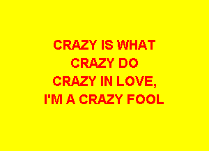 CRAZY IS WHAT
CRAZY DO
CRAZY IN LOVE,
I'M A CRAZY FOOL