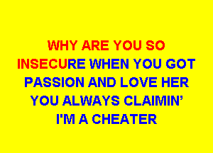 WHY ARE YOU SO
INSECURE WHEN YOU GOT
PASSION AND LOVE HER
YOU ALWAYS CLAIMIW
I'M A CHEATER
