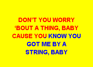 DOWT YOU WORRY
BOUT A THING, BABY
CAUSE YOU KNOW YOU
GOT ME BY A
STRING, BABY