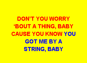DOWT YOU WORRY
BOUT A THING, BABY
CAUSE YOU KNOW YOU
GOT ME BY A
STRING, BABY