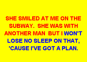 SHE SMILED AT ME ON THE
SUBWAY. SHE WAS WITH
ANOTHER MAN BUT I WON'T
LOSE N0 SLEEP ON THAT,
'CAUSE I'VE GOT A PLAN.