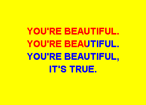 YOU'RE BEAUTIFUL.

YOU'RE BEAUTIFUL.

YOU'RE BEAUTIFUL,
IT'S TRUE.