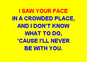 I SAW YOUR FACE
IN A CROWDED PLACE,
AND I DON'T KNOW
WHAT TO DO,
'CAUSE I'LL NEVER
BE WITH YOU.