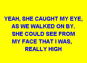 YEAH, SHE CAUGHT MY EYE,
AS WE WALKED 0N BY.
SHE COULD SEE FROM
MY FACE THAT I WAS,

REALLY HIGH