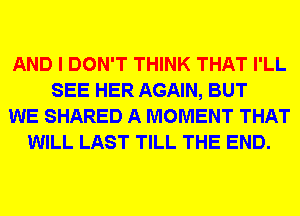 AND I DON'T THINK THAT I'LL
SEE HER AGAIN, BUT
WE SHARED A MOMENT THAT
WILL LAST TILL THE END.