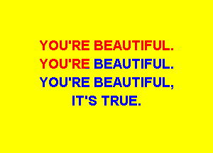 YOU'RE BEAUTIFUL.

YOU'RE BEAUTIFUL.

YOU'RE BEAUTIFUL,
IT'S TRUE.