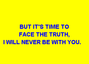 BUT IT'S TIME TO
FACE THE TRUTH,
I WILL NEVER BE WITH YOU.