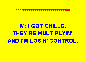 Q942'42'4kktttttkkkkkkkkkkttttkkt

Mi I GOT CHILLS.
THEY'RE MULTIPLYIN'.
AND I'M LOSIN' CONTROL.