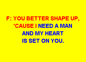 Fz YOU BETTER SHAPE UP,
'CAUSE I NEED A MAN
AND MY HEART
IS SET ON YOU.