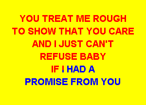 YOU TREAT ME ROUGH
TO SHOW THAT YOU CARE
AND I JUST CAN'T
REFUSE BABY
IF I HAD A
PROMISE FROM YOU