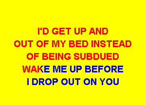 I'D GET UP AND
OUT OF MY BED INSTEAD
OF BEING SUBDUED
WAKE ME UP BEFORE
I DROP OUT ON YOU