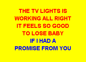 THE TV LIGHTS IS
WORKING ALL RIGHT
IT FEELS SO GOOD
TO LOSE BABY
IF I HAD A
PROMISE FROM YOU